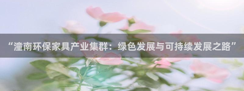 杏耀平台登录方式：“潼南环保家具产业集群：绿色发展与可持续发
