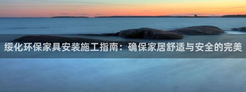 杏耀平台代理注册多少钱：绥化环保家具安装施工指南：确保家居舒