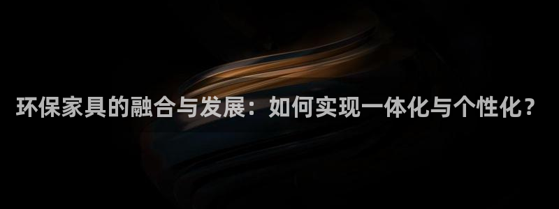 杏耀注册登录代理：环保家具的融合与发展：如何实现一体化与个性