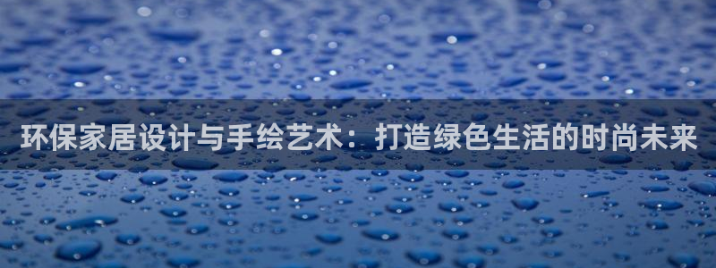 杏耀注册登录测速：环保家居设计与手绘艺术：打造绿色生活的时尚