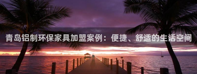 杏耀平台官网登录：青岛铝制环保家具加盟案例：便捷、舒适的生活