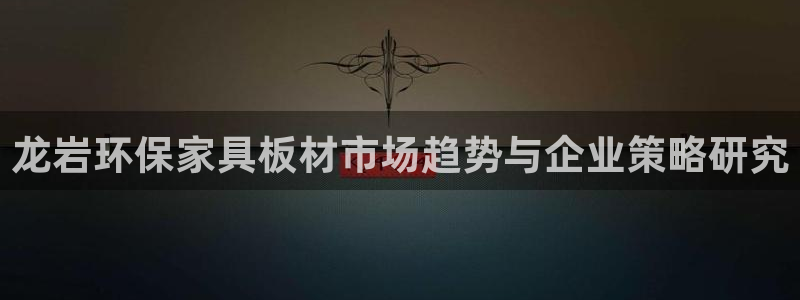 杏耀平台几年了：龙岩环保家具板材市场趋势与企业策略研究