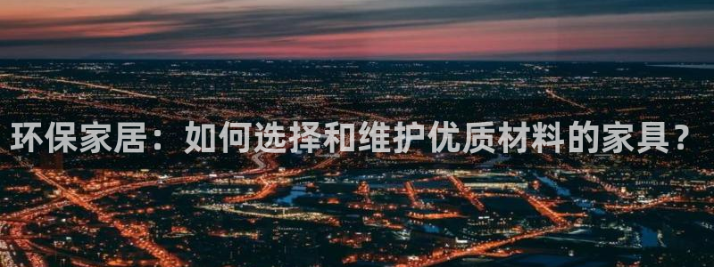 杏耀平台已注册入口：环保家居：如何选择和维护优质材料的家具？