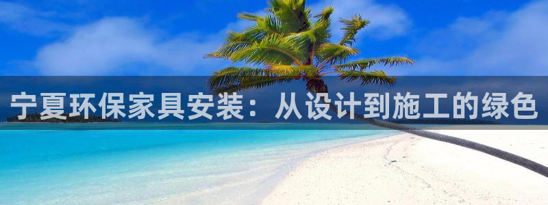 杏耀客户端登陆：宁夏环保家具安装：从设计到施工的绿色