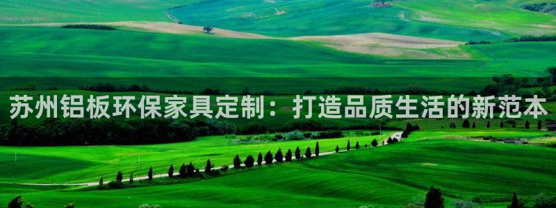 杏耀平台可以提款吗：苏州铝板环保家具定制：打造品质生活的新范