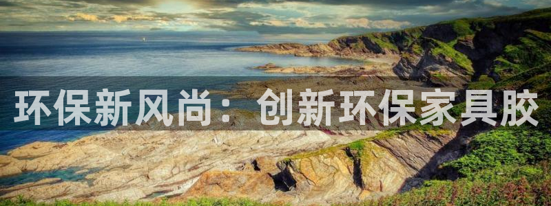 杏耀平台网站是什么：环保新风尚：创新环保家具胶