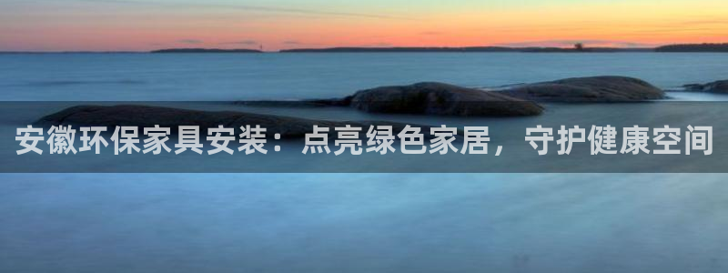 杏耀平台手机：安徽环保家具安装：点亮绿色家居，守护健康空间